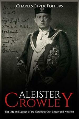 Aleister Crowley: The Life and Legacy of the Notorious Cult Leader and Novelist by Charles River Editors