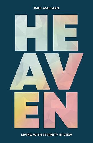 Heaven: Living with Eternity in View by Paul Mallard