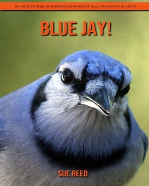 Blue Jay! An Educational Children's Book about Blue Jay with Fun Facts by Sue Reed