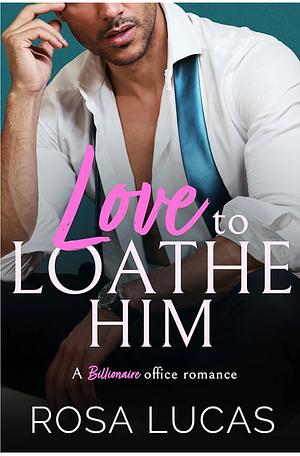 Love to Loathe Him: A Billionaire Office Romance by Rosa Lucas