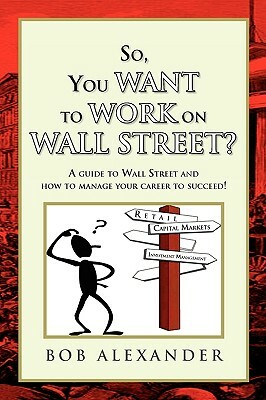 So, You Want to Work on Wall Street? by Bob Alexander