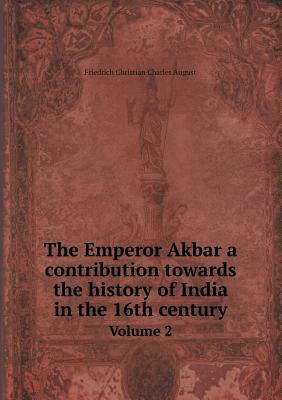 The Emperor Akbar a Contribution Towards the History of India in the 16th Century Volume 2 by Gustav Von Buchwald, Friedrich Christian Charles August, Annette Susannah Beveridge