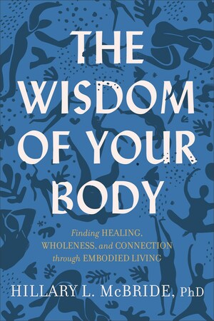 The Wisdom of Your Body: Finding Healing, Wholeness, and Connection Through Embodied Living by Hillary L. McBride