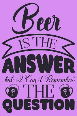 Beer Is the Answer but I can't remember the question. by Dee Deck