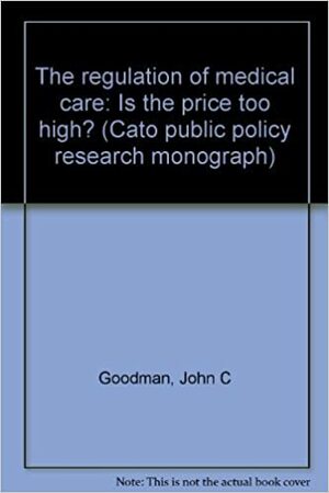 The regulation of medical care: Is the price too high? by John C. Goodman