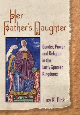 Her Father's Daughter: Gender, Power, and Religion in the Early Spanish Kingdoms by Lucy K. Pick