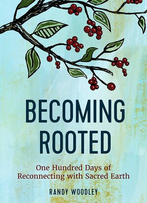 Becoming Rooted: One Hundred Days of Reconnecting with Sacred Earth by Randy Woodley
