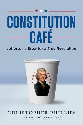 Constitution Cafe: Jefferson's Brew for a True Revolution: Jefferson's Brew for a True Revolution by Christopher Phillips