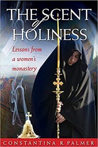 The Scent Of Holiness: Lessons From a Women's Monastery by Constantina R. Palmer