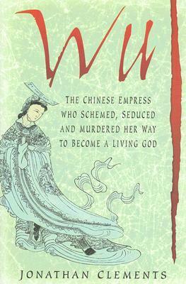 Wu: The Chinese Empress Who Schemed, Seduced and Murdered Her Way to Become a Living God by Jonathan Clements