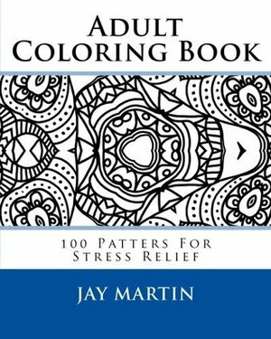 Adult Coloring Book: 100 Patters For Stress Relief by Jay Martin