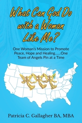 What Can God Do with a Woman Like Me?: One Woman's Mission to Promote Peace, Hope and Healing.....One Team of Angels Pin at a Time by Patricia C. Gallagher