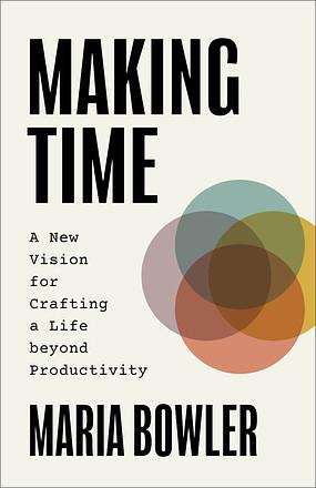 Making Time: A New Vision for Crafting a Life beyond Productivity by Maria Bowler