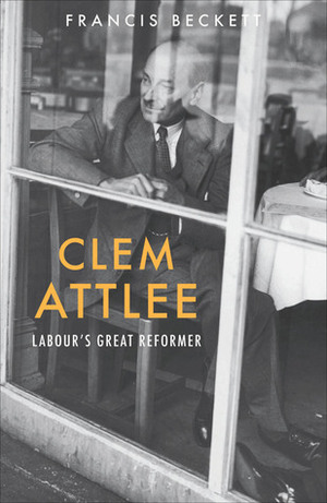 Clem Attlee: Labour's Great Reformer by Francis Beckett