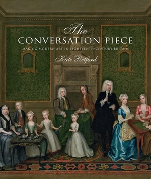 The Conversation Piece: Making Modern Art in 18th-Century Britain by Kate Retford
