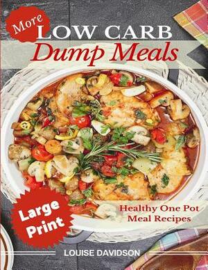 More Low Carb Dump Meals ***Large Print Edition***: Easy Healthy One Pot Meal Recipes by Louise Davidson