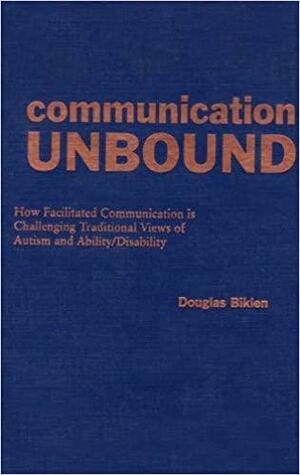 Communication Unbound: How Facilitated Communication Is Challenging Traditional Views Of Autism And Ability Disability by Douglas Biklen