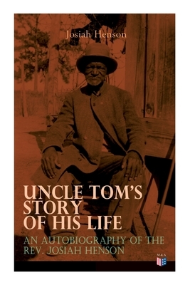 Uncle Tom's Story of His Life: An Autobiography of the Rev. Josiah Henson: The True Life Story Behind Uncle Tom's Cabin by Josiah Henson