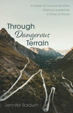Through Dangerous Terrain: A Guide for Trauma-Sensitive Pastoral Leadership in Times of Threat by Jennifer Baldwin