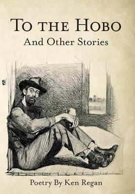 To the Hobo: And Other Stories by Ken Regan