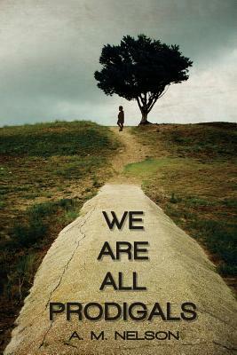 We Are All Prodigals by A. M. Nelson