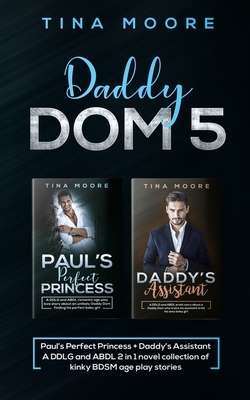 Daddy Dom 5: Paul's Perfect Princess + Daddy's Assistant A DDLG and ABDL 2 in 1 novel collection of kinky BDSM age play stories by Tina Moore