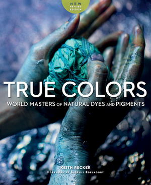 True Colors: World Masters of Natural Dyes and Pigments by Keith Recker