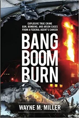 Bang Boom Burn: Explosive True Crime Gun, Bombing, and Arson Cases from a Federal Agent's Career by Wayne M Miller, C Susan Nunn, Michael Clark