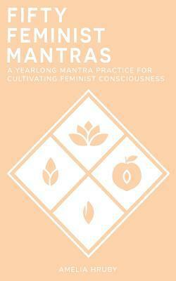 50 Feminist Mantras: A Yearlong Mantra Practice for Cultivating Feminist Consciousness by Amelia Hruby