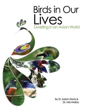 Birds in Our Lives: Dwelling in an Avian World by Mia Malloy, Adam Davis