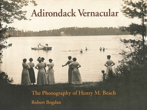 Adirondack Vernacular: The Photography of Henry M. Beach by Robert Bogdan