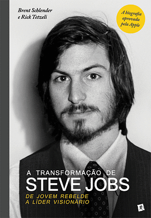 A Transformação de Steve Jobs: De Jovem Rebelde a Líder Visionário by Brent Schlender, Rick Tetzeli