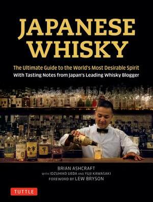 Japanese Whisky: The Ultimate Guide to the World's Most Desirable Spirit with Tasting Notes from Japan's Leading Whisky Blogger by Brian Ashcraft, Yuji Kawasaki