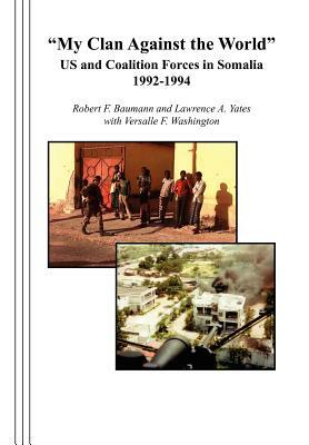 "my Clan Against the World": Us and Coalition Forces in Somalia 1992-1994 by Combat Studies Institute Press, Robert F. Baumann, Lawrence A. Yates