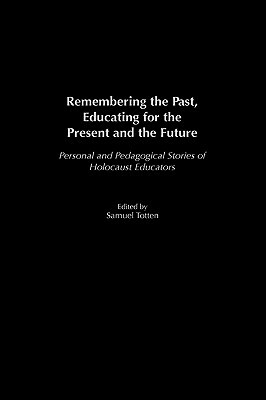 Remembering the Past, Educating for the Present and the Future: Personal and Pedagogical Stories of Holocaust Educators by Samuel Totten