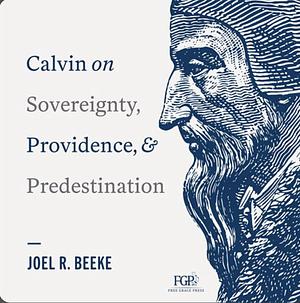 Calvin on Sovereignty, Providence, and Predestination by Joel R. Beeke