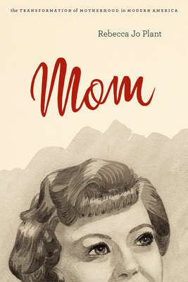 Mom: The Transformation of Motherhood in Modern America by Rebecca Jo Plant