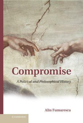 Compromise: A Political and Philosophical History by Alin Fumurescu
