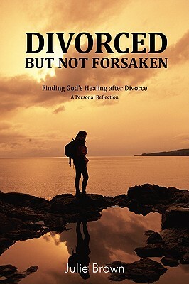 Divorced But Not Forsaken: Experiencing God's Healing as Marriage Ends by Julie Brown