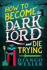 How to Become the Dark Lord and Die Trying by Django Wexler