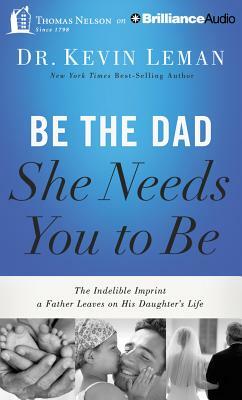 Be the Dad She Needs You to Be: The Indelible Imprint a Father Leaves on His Daughter's Life by Kevin Leman