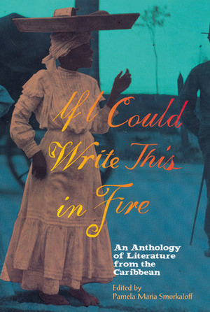 If I Could Write This in Fire: An Anthology of Literature from the Caribbean by James Carnegie, Alejo Carpentier, Pedro Mir, Chely Lima, C.L.R. James, Austin Clarke, Caryl Phillips, Ana Lydia Vega, Esteban Montejo, Michelle Cliff, Pamela María Smorkaloff, Roberto Fernández Retamar, Simone Schwarz-Bart