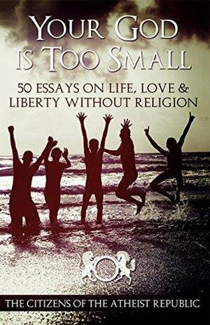 Your God Is Too Small: 50 Essays On Life, Love & Liberty Without Religion by Ben Lang, Aiden Seanachaidh, Saahil A, Sage Mauldin, Casper Rigsby, Carolann Engelhaupt, Armin Navabi, Christopher Wimer, Dean Lawrence, Atheist Republic