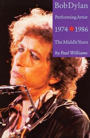 Bob Dylan: Performing Artist: 1974-1986 the Middle Years by Paul Williams, Paul Williams