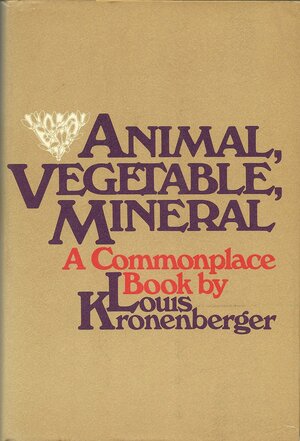 Animal, Vegetable, Mineral: A Commonplace Book by Louis Kronenberger