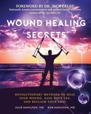 Wound Healing Secrets: Revolutionary Methods to Heal Your Wound, Save Your Leg, and Reclaim Your Life! by Julie Hamilton, Rob Hamilton