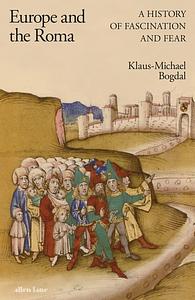 Europe and the Roma: A History of Fascination and Fear by Klaus-Michael Bogdal