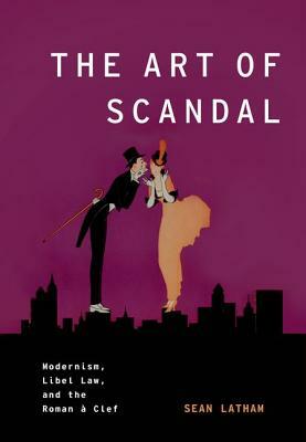 The Art of Scandal: Modernism, Libel Law, and the Roman a Clef by Sean Latham