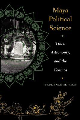 Maya Political Science: Time, Astronomy, and the Cosmos by Prudence M. Rice