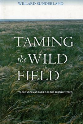 Taming the Wild Field: Colonization and Empire on the Russian Steppe by Willard Sunderland